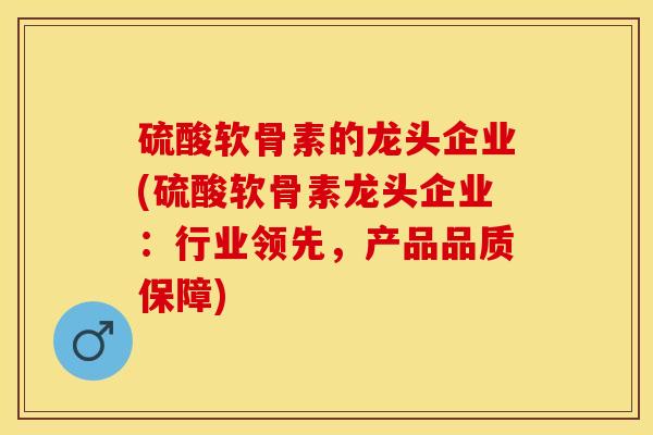 硫酸软骨素的龙头企业(硫酸软骨素龙头企业：行业领先，产品品质保障)
