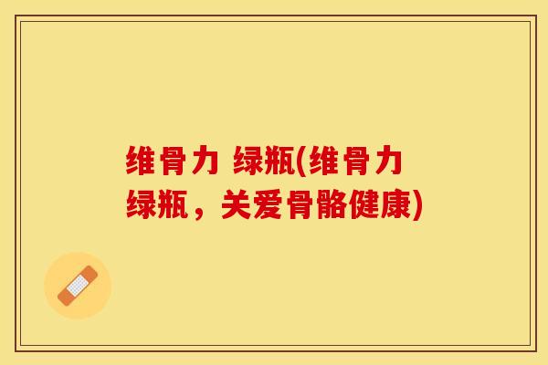 维骨力 绿瓶(维骨力绿瓶，关爱骨骼健康)
