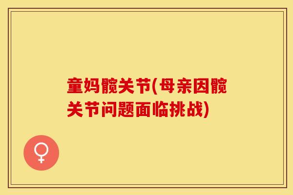 童妈髋关节(母亲因髋关节问题面临挑战)