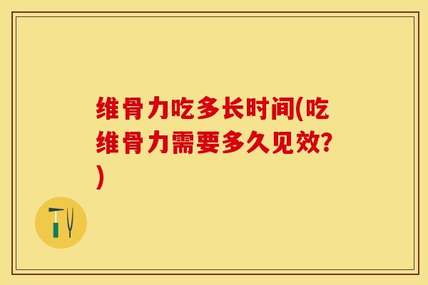 维骨力吃多长时间(吃维骨力需要多久见效？)