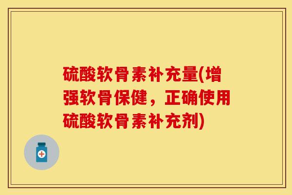 硫酸软骨素补充量(增强软骨保健，正确使用硫酸软骨素补充剂)