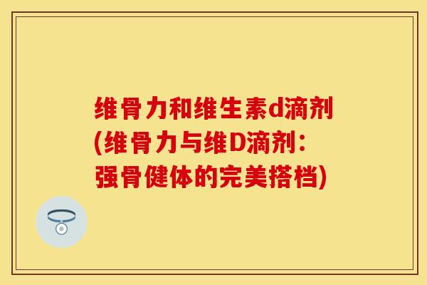 维骨力和维生素d滴剂(维骨力与维D滴剂：强骨健体的完美搭档)