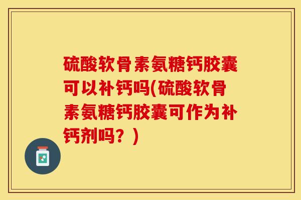 硫酸软骨素氨糖钙胶囊可以补钙吗(硫酸软骨素氨糖钙胶囊可作为补钙剂吗？)
