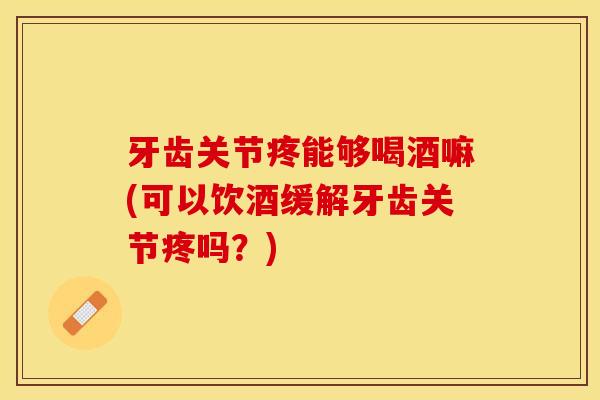 牙齿关节疼能够喝酒嘛(可以饮酒缓解牙齿关节疼吗？)