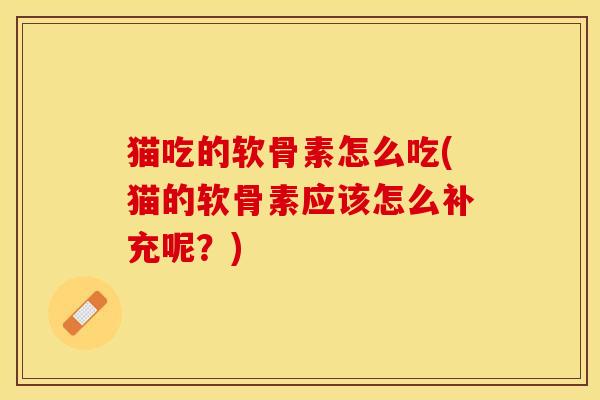 猫吃的软骨素怎么吃(猫的软骨素应该怎么补充呢？)