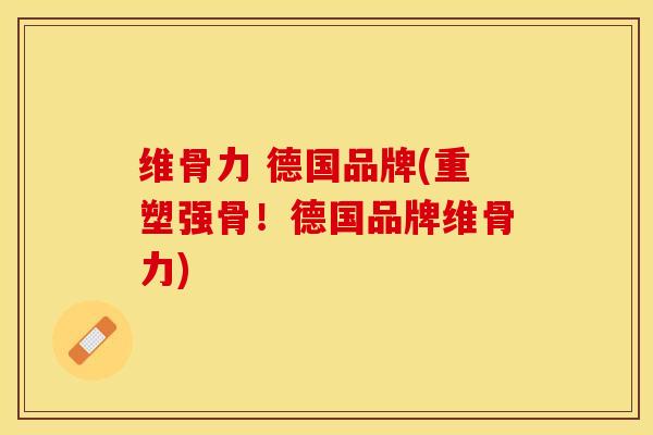 维骨力 德国品牌(重塑强骨！德国品牌维骨力)