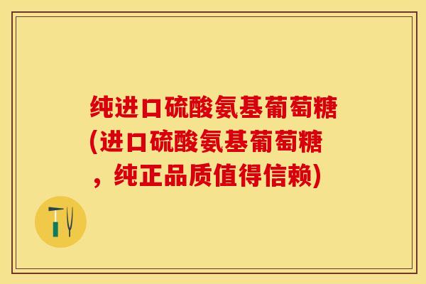 纯进口硫酸氨基葡萄糖(进口硫酸氨基葡萄糖，纯正品质值得信赖)