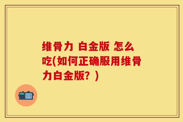 维骨力 白金版 怎么吃(如何正确服用维骨力白金版？)