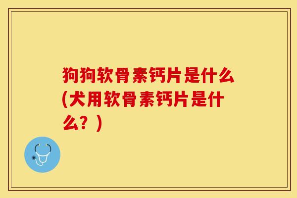 狗狗软骨素钙片是什么(犬用软骨素钙片是什么？)