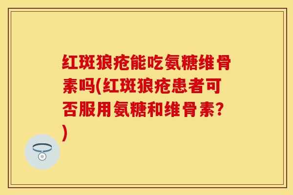 红斑狼疮能吃氨糖维骨素吗(红斑狼疮患者可否服用氨糖和维骨素？)