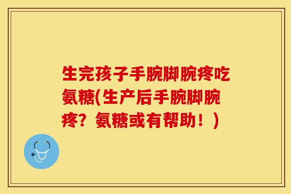 生完孩子手腕脚腕疼吃氨糖(生产后手腕脚腕疼？氨糖或有帮助！)