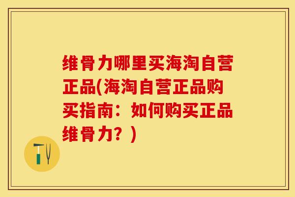 维骨力哪里买海淘自营正品(海淘自营正品购买指南：如何购买正品维骨力？)