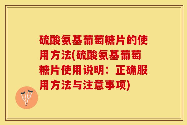 硫酸氨基葡萄糖片的使用方法(硫酸氨基葡萄糖片使用说明：正确服用方法与注意事项)