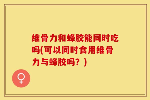 维骨力和蜂胶能同时吃吗(可以同时食用维骨力与蜂胶吗？)