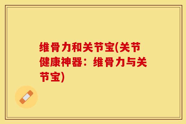 维骨力和关节宝(关节健康神器：维骨力与关节宝)