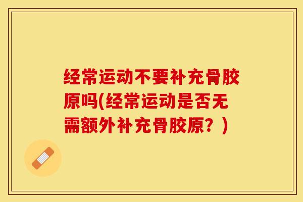 经常运动不要补充骨胶原吗(经常运动是否无需额外补充骨胶原？)