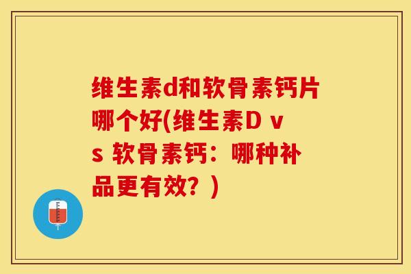 维生素d和软骨素钙片哪个好(维生素D vs 软骨素钙：哪种补品更有效？)