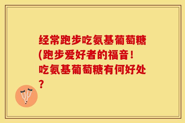 经常跑步吃氨基葡萄糖(跑步爱好者的福音！吃氨基葡萄糖有何好处？