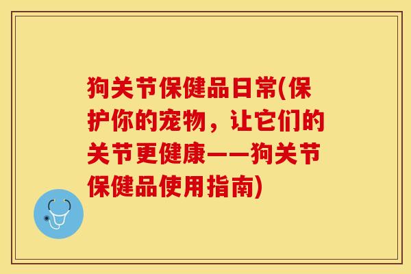 狗关节保健品日常(保护你的宠物，让它们的关节更健康——狗关节保健品使用指南)