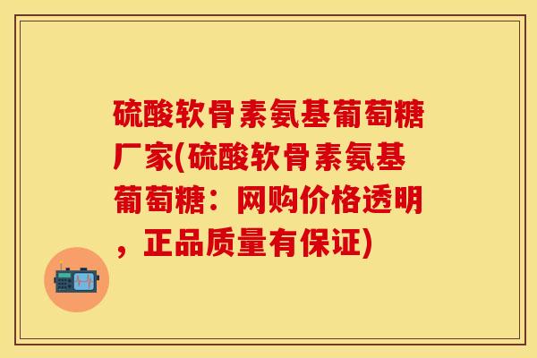 硫酸软骨素氨基葡萄糖厂家(硫酸软骨素氨基葡萄糖：网购价格透明，正品质量有保证)
