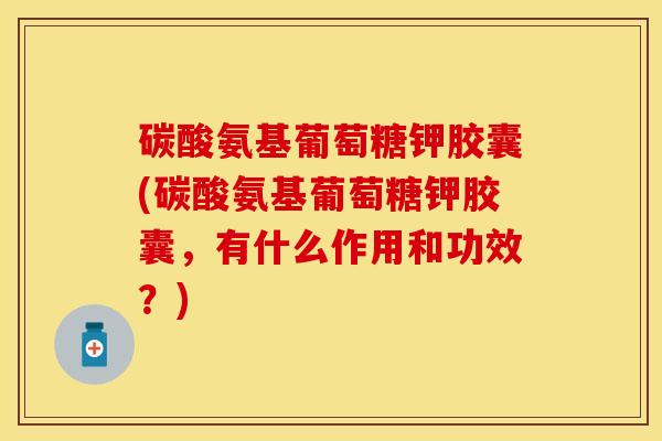 碳酸氨基葡萄糖钾胶囊(碳酸氨基葡萄糖钾胶囊，有什么作用和功效？)