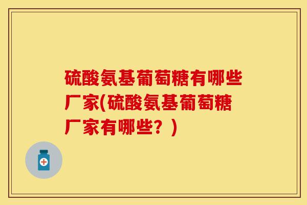 硫酸氨基葡萄糖有哪些厂家(硫酸氨基葡萄糖厂家有哪些？)-第1张图片-关节保镖