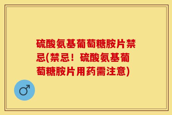 硫酸氨基葡萄糖胺片禁忌(禁忌！硫酸氨基葡萄糖胺片用药需注意)