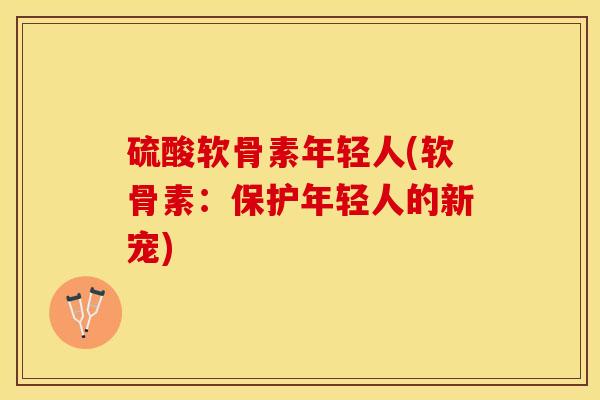 硫酸软骨素年轻人(软骨素：保护年轻人的新宠)