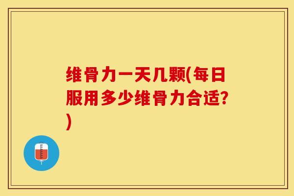 维骨力一天几颗(每日服用多少维骨力合适？)