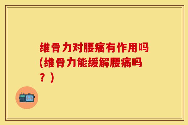维骨力对腰痛有作用吗(维骨力能缓解腰痛吗？)
