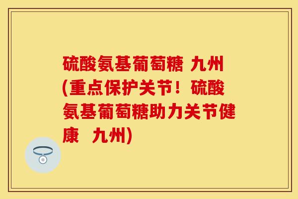 硫酸氨基葡萄糖 九州(重点保护关节！硫酸氨基葡萄糖助力关节健康  九州)