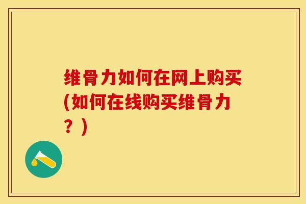 维骨力如何在网上购买(如何在线购买维骨力？)