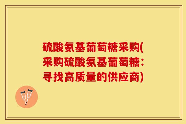 硫酸氨基葡萄糖采购(采购硫酸氨基葡萄糖：寻找高质量的供应商)
