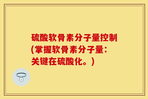 硫酸软骨素分子量控制(掌握软骨素分子量：关键在硫酸化。)