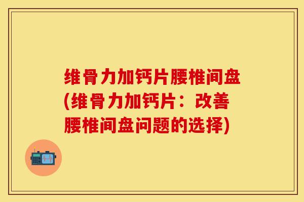 维骨力加钙片腰椎间盘(维骨力加钙片：改善腰椎间盘问题的选择)