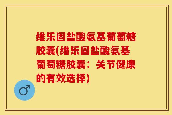 维乐固盐酸氨基葡萄糖胶囊(维乐固盐酸氨基葡萄糖胶囊：关节健康的有效选择)