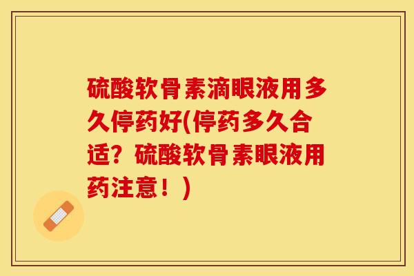 硫酸软骨素滴眼液用多久停药好(停药多久合适？硫酸软骨素眼液用药注意！)