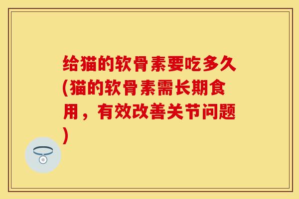 给猫的软骨素要吃多久(猫的软骨素需长期食用，有效改善关节问题)