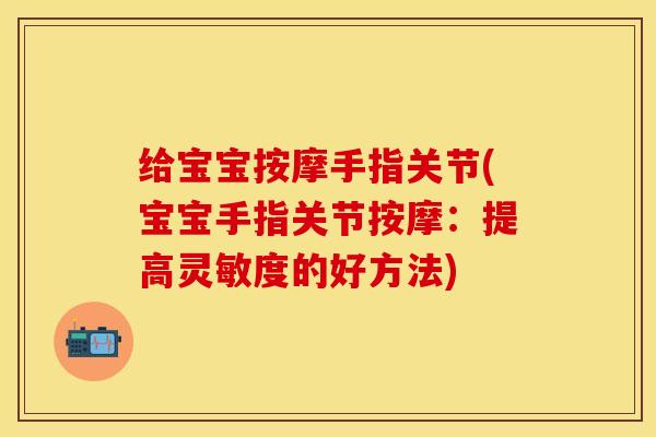 给宝宝按摩手指关节(宝宝手指关节按摩：提高灵敏度的好方法)