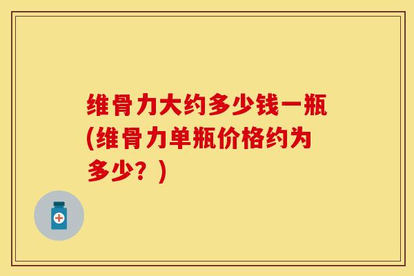 维骨力大约多少钱一瓶(维骨力单瓶价格约为多少？)