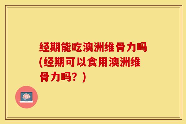 经期能吃澳洲维骨力吗(经期可以食用澳洲维骨力吗？)