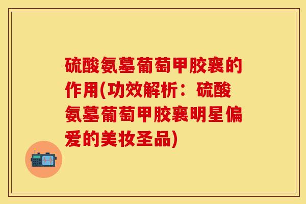 硫酸氨墓葡萄甲胶襄的作用(功效解析：硫酸氨墓葡萄甲胶襄明星偏爱的美妆圣品)