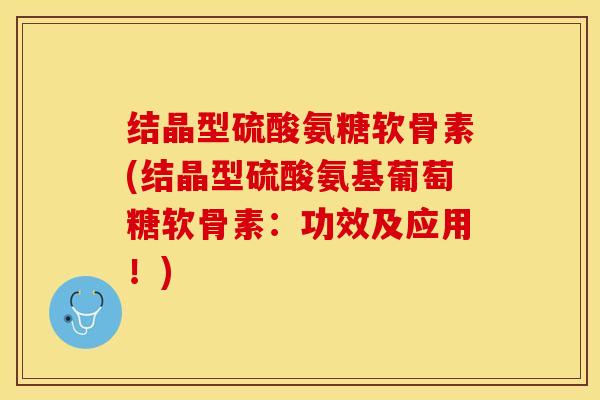 结晶型硫酸氨糖软骨素(结晶型硫酸氨基葡萄糖软骨素：功效及应用！)