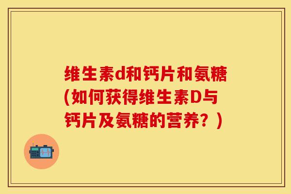 维生素d和钙片和氨糖(如何获得维生素D与钙片及氨糖的营养?)-第1张图片-关节保镖 维生素d和钙片和氨糖(如何获得维生素D与钙片及氨糖的营养?)-第1张图片-关节保镖