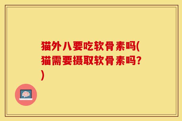 猫外八要吃软骨素吗(猫需要摄取软骨素吗？)
