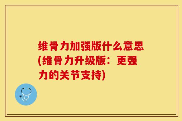 维骨力加强版什么意思(维骨力升级版：更强力的关节支持)