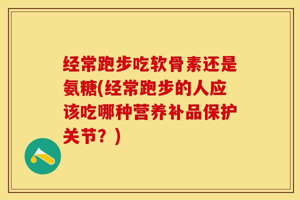 经常跑步吃软骨素还是氨糖(经常跑步的人应该吃哪种营养补品保护关节？)