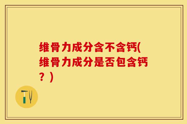 维骨力成分含不含钙(维骨力成分是否包含钙？)
