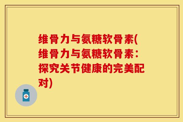 维骨力与氨糖软骨素(维骨力与氨糖软骨素：探究关节健康的完美配对)