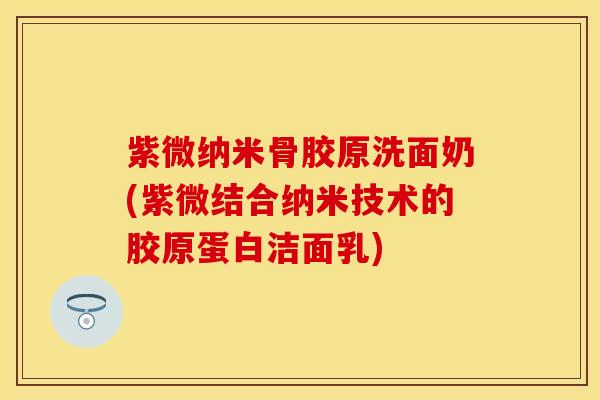 紫微纳米骨胶原洗面奶(紫微结合纳米技术的胶原蛋白洁面乳)